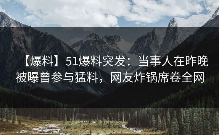 【爆料】51爆料突发：当事人在昨晚被曝曾参与猛料，网友炸锅席卷全网