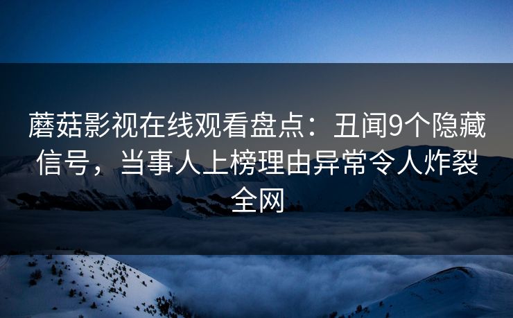 蘑菇影视在线观看盘点：丑闻9个隐藏信号，当事人上榜理由异常令人炸裂全网
