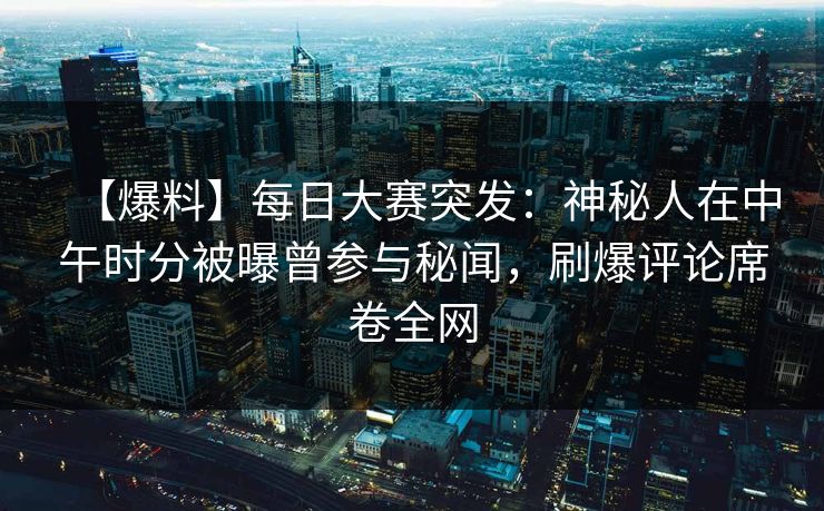 【爆料】每日大赛突发：神秘人在中午时分被曝曾参与秘闻，刷爆评论席卷全网