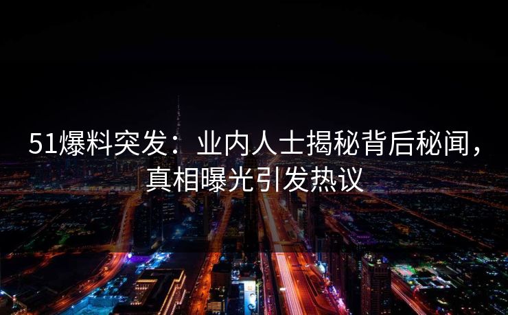 51爆料突发：业内人士揭秘背后秘闻，真相曝光引发热议