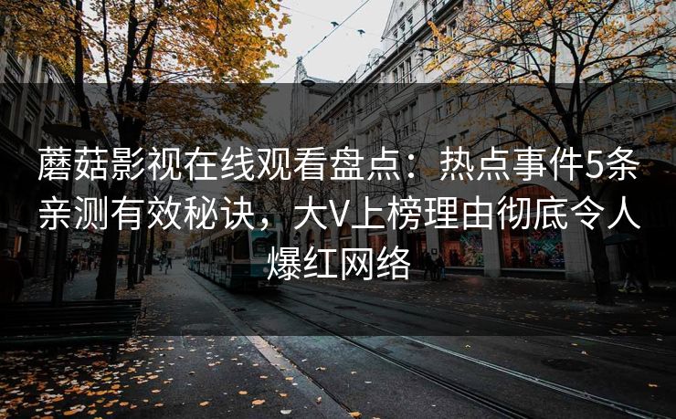 蘑菇影视在线观看盘点：热点事件5条亲测有效秘诀，大V上榜理由彻底令人爆红网络