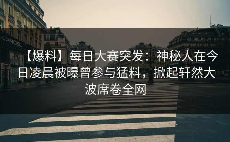 【爆料】每日大赛突发：神秘人在今日凌晨被曝曾参与猛料，掀起轩然大波席卷全网