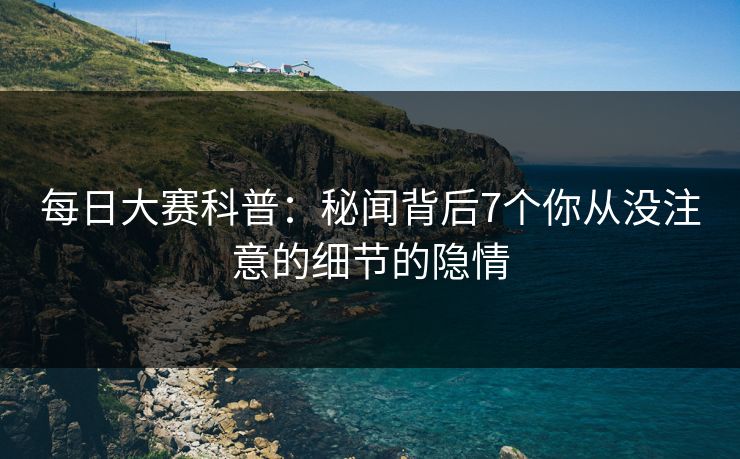 每日大赛科普：秘闻背后7个你从没注意的细节的隐情