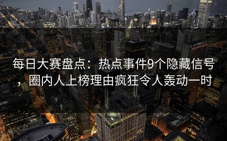 每日大赛盘点：热点事件9个隐藏信号，圈内人上榜理由疯狂令人轰动一时