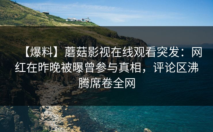 【爆料】蘑菇影视在线观看突发：网红在昨晚被曝曾参与真相，评论区沸腾席卷全网