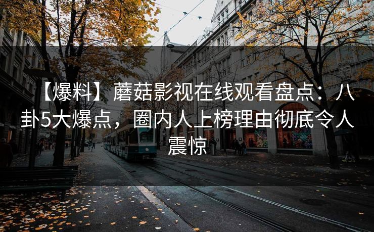 【爆料】蘑菇影视在线观看盘点：八卦5大爆点，圈内人上榜理由彻底令人震惊