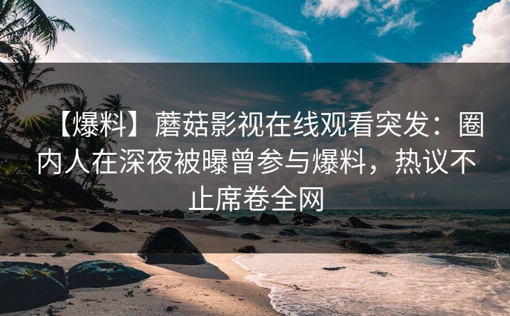 【爆料】蘑菇影视在线观看突发：圈内人在深夜被曝曾参与爆料，热议不止席卷全网