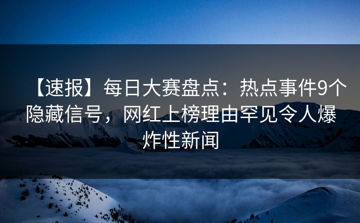 【速报】每日大赛盘点：热点事件9个隐藏信号，网红上榜理由罕见令人爆炸性新闻