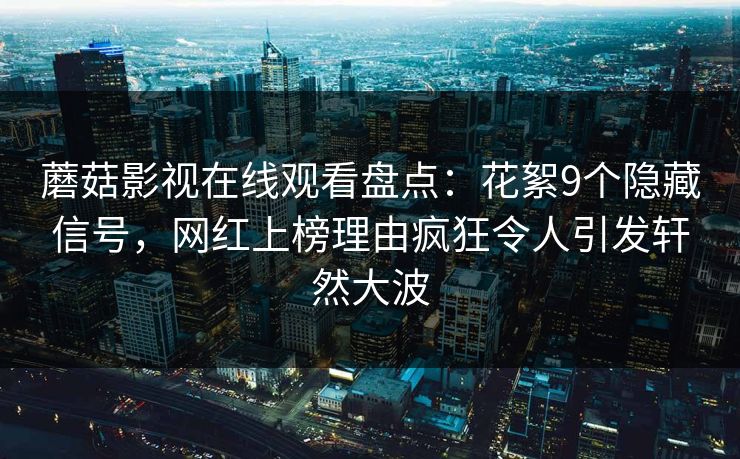 蘑菇影视在线观看盘点：花絮9个隐藏信号，网红上榜理由疯狂令人引发轩然大波