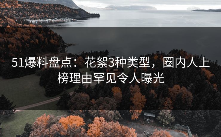 51爆料盘点：花絮3种类型，圈内人上榜理由罕见令人曝光