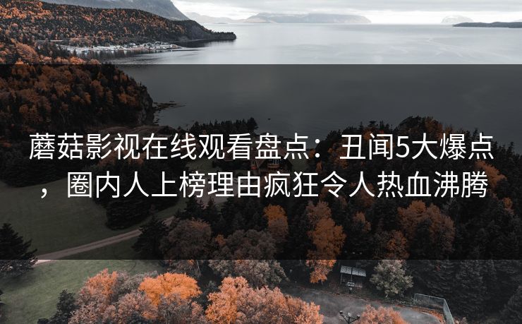 蘑菇影视在线观看盘点：丑闻5大爆点，圈内人上榜理由疯狂令人热血沸腾