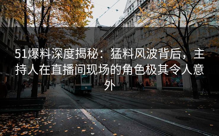 51爆料深度揭秘：猛料风波背后，主持人在直播间现场的角色极其令人意外