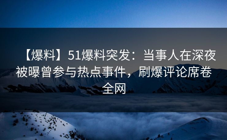 【爆料】51爆料突发：当事人在深夜被曝曾参与热点事件，刷爆评论席卷全网