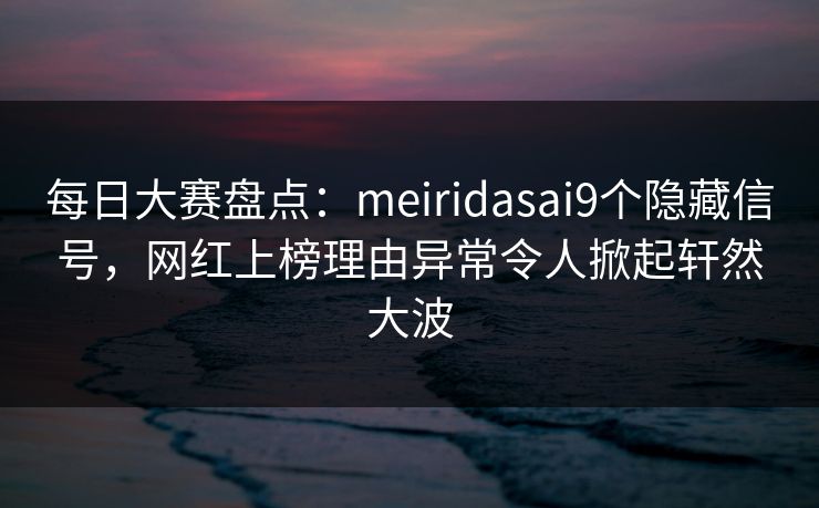 每日大赛盘点：meiridasai9个隐藏信号，网红上榜理由异常令人掀起轩然大波