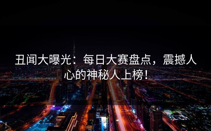 丑闻大曝光：每日大赛盘点，震撼人心的神秘人上榜！