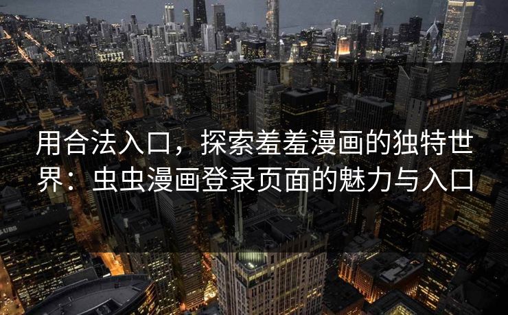 用合法入口，探索羞羞漫画的独特世界：虫虫漫画登录页面的魅力与入口