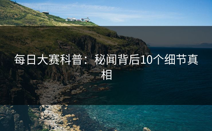 每日大赛科普：秘闻背后10个细节真相