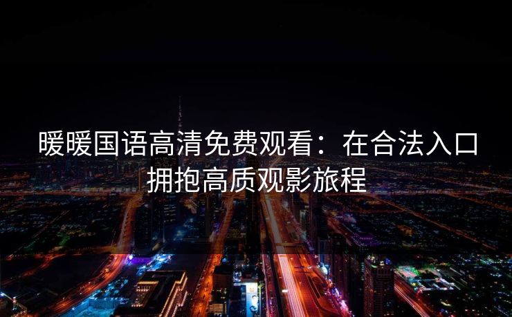 暖暖国语高清免费观看：在合法入口拥抱高质观影旅程