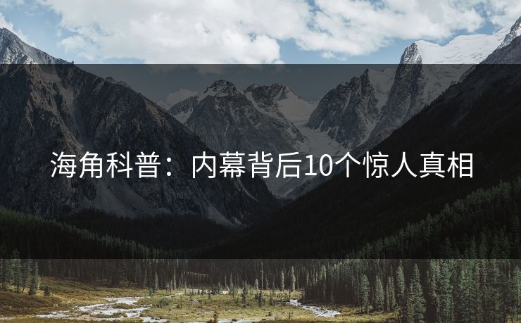 海角科普：内幕背后10个惊人真相