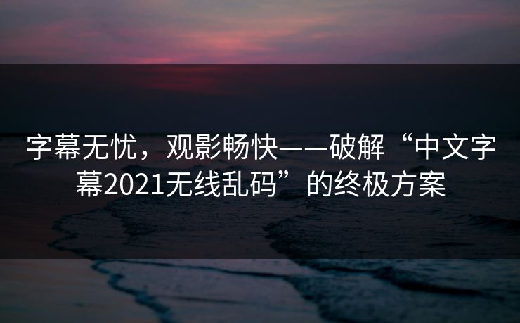 字幕无忧，观影畅快——破解“中文字幕2021无线乱码”的终极方案