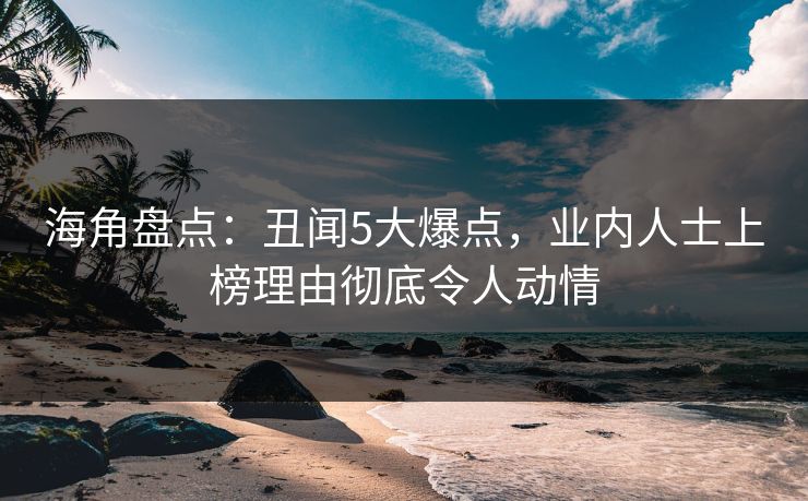 海角盘点：丑闻5大爆点，业内人士上榜理由彻底令人动情