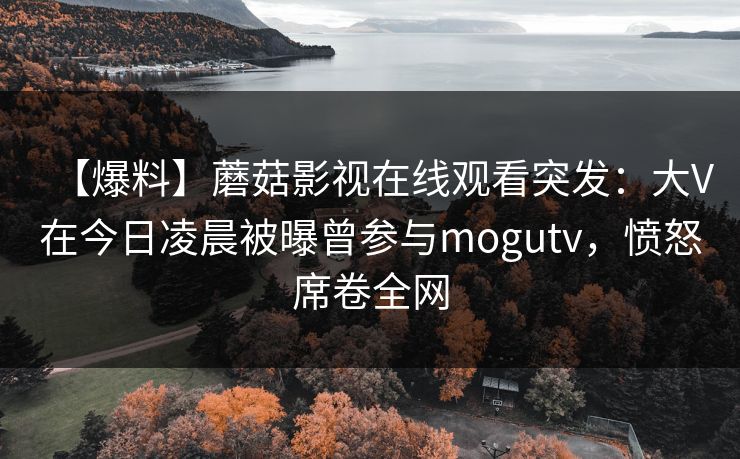 【爆料】蘑菇影视在线观看突发：大V在今日凌晨被曝曾参与mogutv，愤怒席卷全网