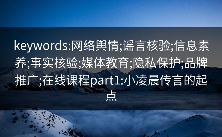 keywords:网络舆情;谣言核验;信息素养;事实核验;媒体教育;隐私保护;品牌推广;在线课程part1:小凌晨传言的起点 keywords:网络舆情;谣言核验;信息素养;事实核验;媒体教育;隐私保护;品牌推广;在线课程part1:小凌晨传言的起点