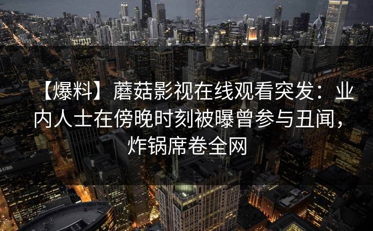 【爆料】蘑菇影视在线观看突发：业内人士在傍晚时刻被曝曾参与丑闻，炸锅席卷全网