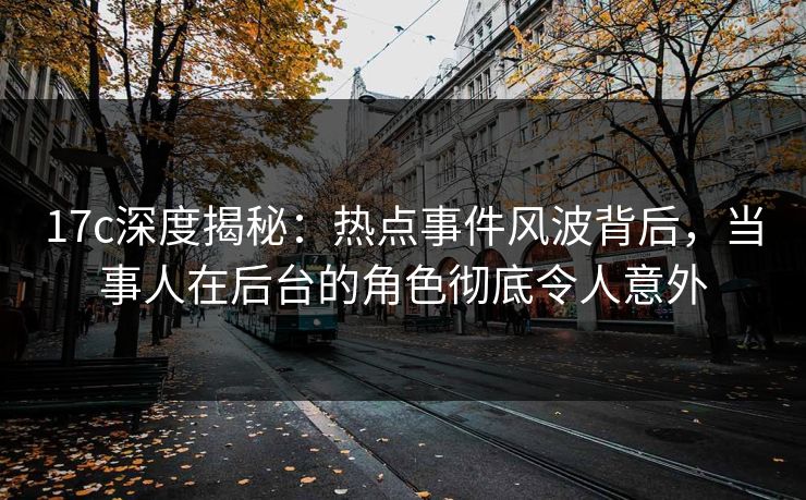 17c深度揭秘:热点事件风波背后,当事人在后台的角色彻底令人意外