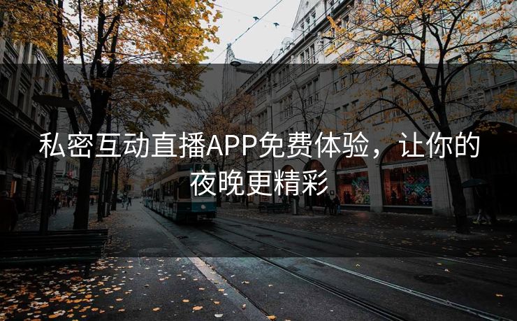 私密互动直播APP免费体验，让你的夜晚更精彩