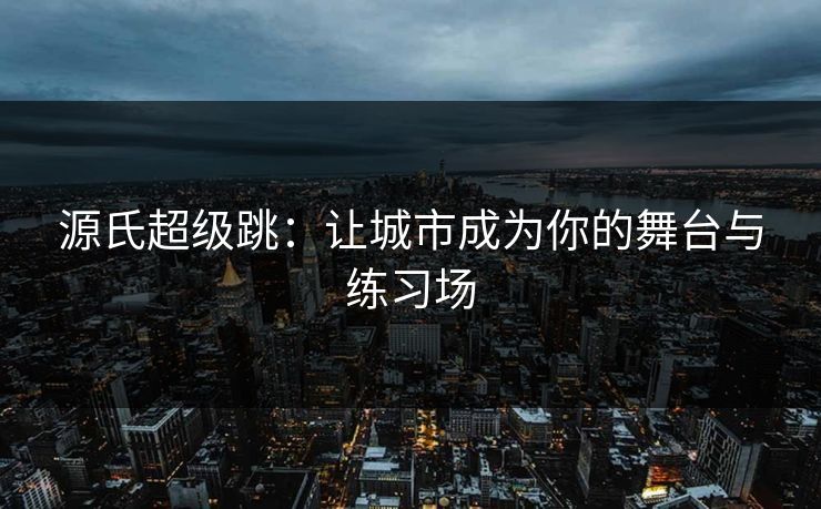 源氏超级跳:让城市成为你的舞台与练习场 源氏超级跳:让城市成为你的舞台与练习场