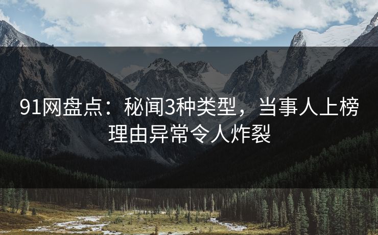 91网盘点：秘闻3种类型，当事人上榜理由异常令人炸裂