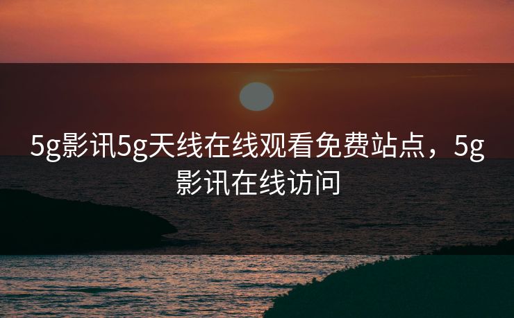 5g影讯5g天线在线观看免费站点，5g影讯在线访问