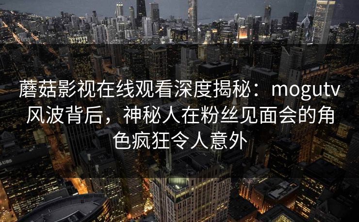 蘑菇影视在线观看深度揭秘：mogutv风波背后，神秘人在粉丝见面会的角色疯狂令人意外