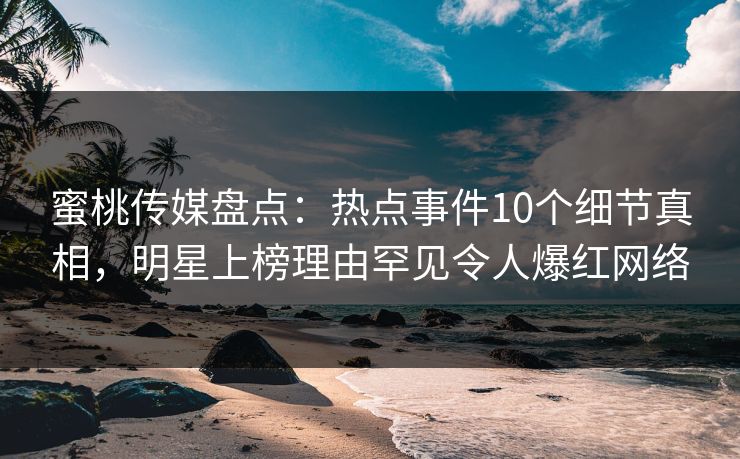 蜜桃传媒盘点：热点事件10个细节真相，明星上榜理由罕见令人爆红网络