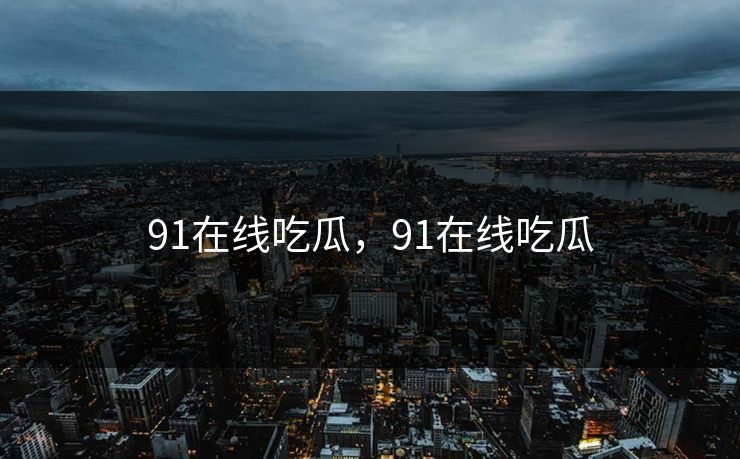 91在线吃瓜，91在线吃瓜
