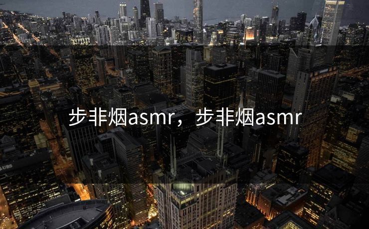 步非烟asmr，步非烟asmr