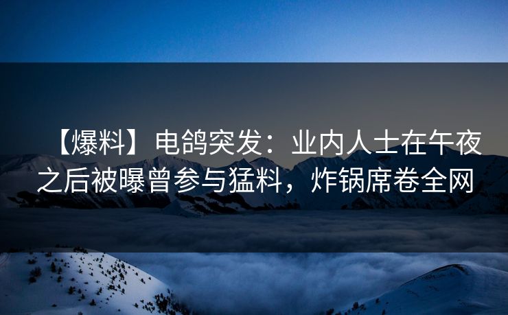 【爆料】电鸽突发：业内人士在午夜之后被曝曾参与猛料，炸锅席卷全网