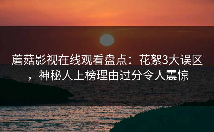 蘑菇影视在线观看盘点：花絮3大误区，神秘人上榜理由过分令人震惊