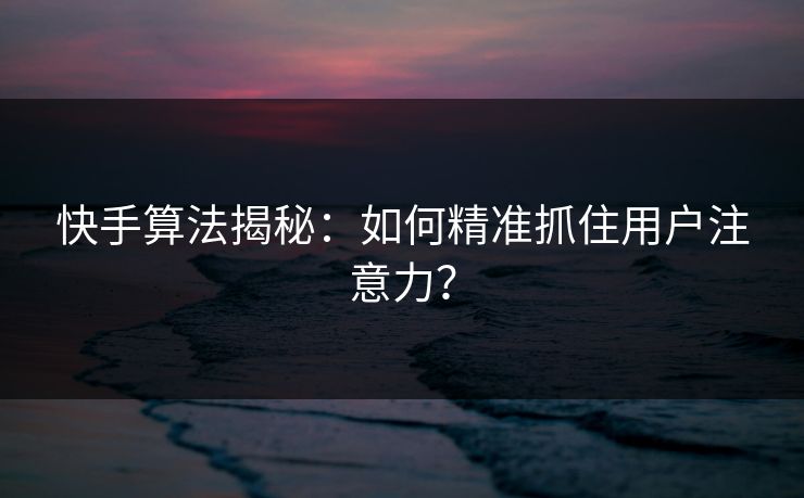 快手算法揭秘：如何精准抓住用户注意力？