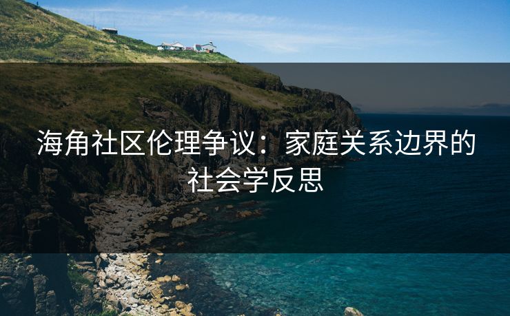 海角社区伦理争议：家庭关系边界的社会学反思