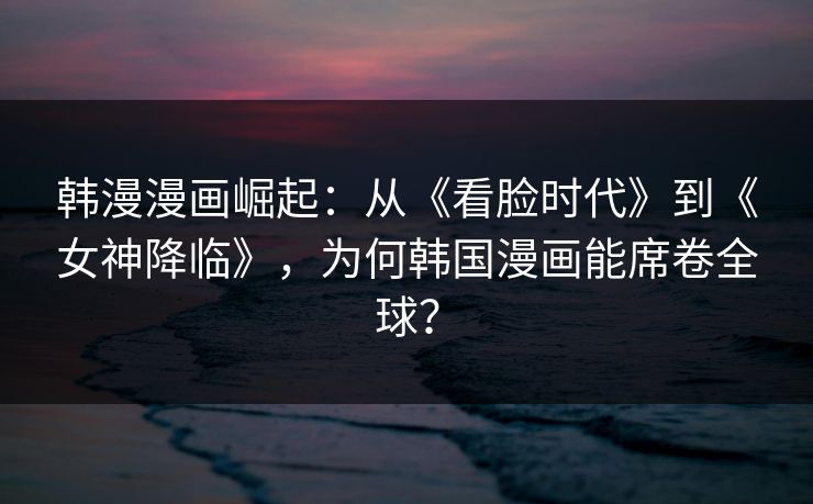 韩漫漫画崛起：从《看脸时代》到《女神降临》，为何韩国漫画能席卷全球？