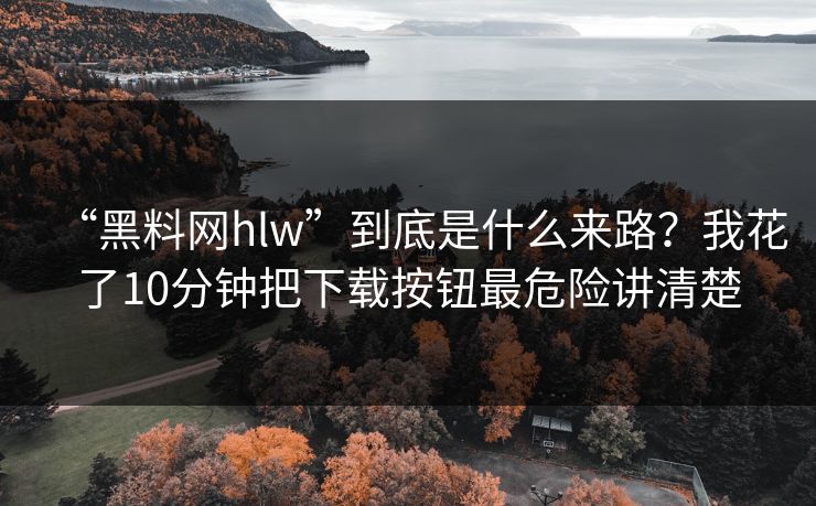 “黑料网hlw”到底是什么来路？我花了10分钟把下载按钮最危险讲清楚