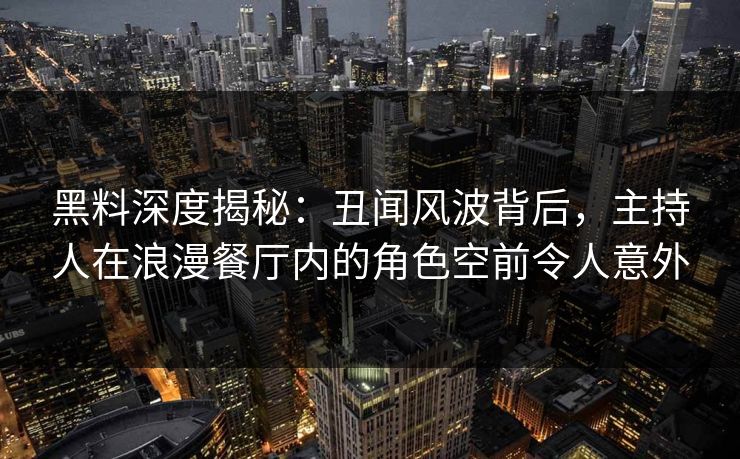 黑料深度揭秘：丑闻风波背后，主持人在浪漫餐厅内的角色空前令人意外