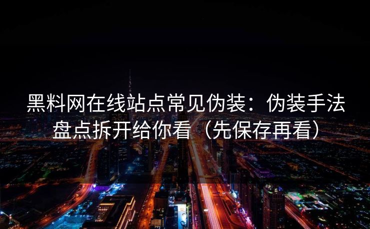 黑料网在线站点常见伪装：伪装手法盘点拆开给你看（先保存再看）