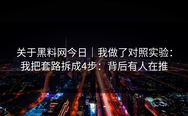 关于黑料网今日｜我做了对照实验：我把套路拆成4步：背后有人在推