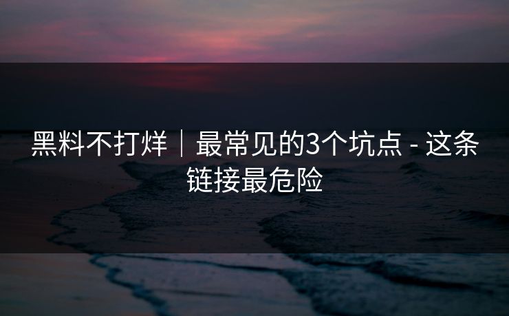 黑料不打烊｜最常见的3个坑点 - 这条链接最危险
