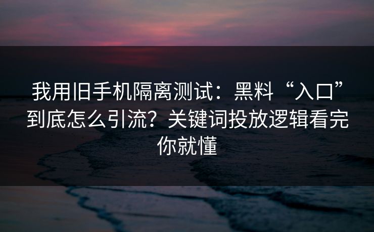 我用旧手机隔离测试：黑料“入口”到底怎么引流？关键词投放逻辑看完你就懂