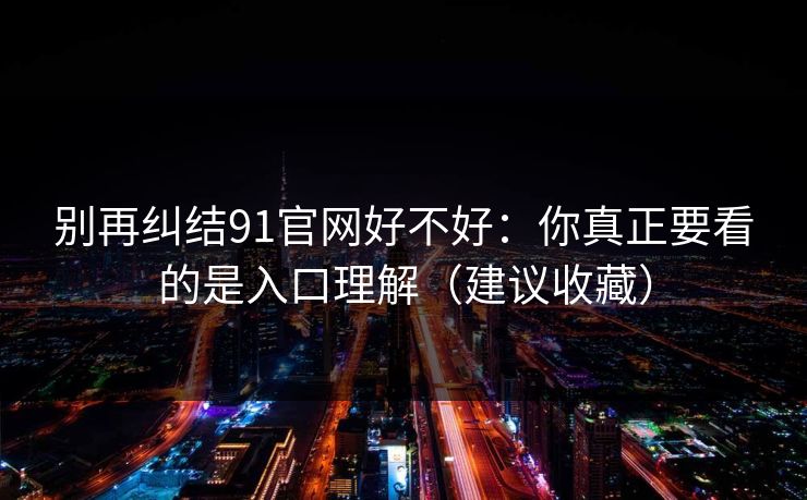 别再纠结91官网好不好：你真正要看的是入口理解（建议收藏）