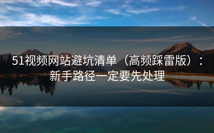 51视频网站避坑清单（高频踩雷版）：新手路径一定要先处理